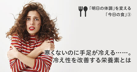 寒くないのに手足が冷える......。冷え性を改善する栄養素とは!? ｜管理栄養士・森由香子が教える「明日の体調」を変える「今日の食」